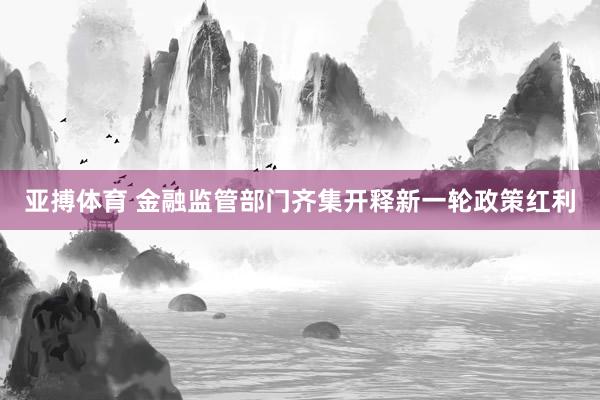 亚搏体育 金融监管部门齐集开释新一轮政策红利
