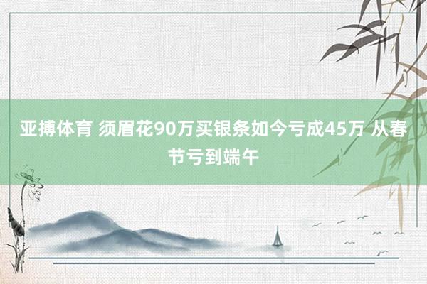 亚搏体育 须眉花90万买银条如今亏成45万 从春节亏到端午