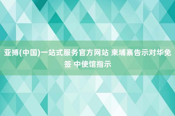 亚搏(中国)一站式服务官方网站 柬埔寨告示对华免签 中使馆指示