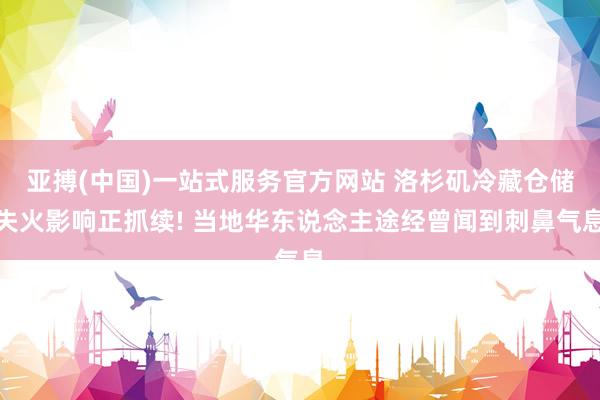 亚搏(中国)一站式服务官方网站 洛杉矶冷藏仓储失火影响正抓续! 当地华东说念主途经曾闻到刺鼻气息